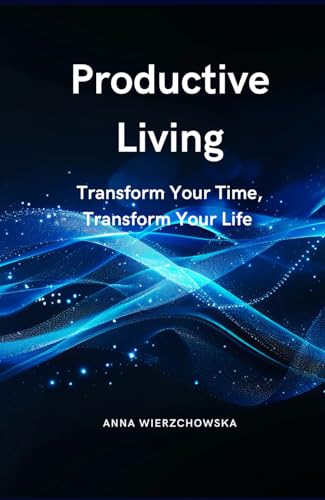 Productive Living: Transform Your Time, Transform Your Life