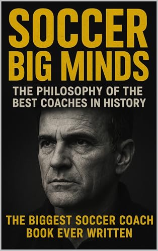 SOCCER BIG MINDS: THE PHILOSOPHY OF THE BEST COACHES IN HISTORY: The biggest soccer coach book ever written