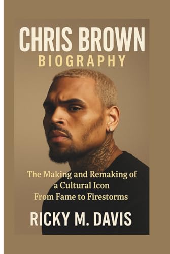 CHRIS BROWN BIOGRAPHY: The Making and Remaking of a Cultural Icon From Fame to Firestorms