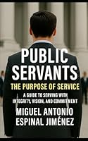PUBLIC SERVANTS: The Purpose of Service: A Guide to Serving with Integrity, Vision, and Commitment B0G2JRMKZQ Book Cover