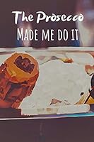 The Prosecco Made Me Do It: Notebook For The Sassy Organised Lady Who Loves Prosecco. 1093160519 Book Cover