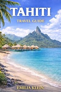 Tahiti Travel Guide: Exploring the Heart of French Polynesia: Nature, Culture, and Island Spirit