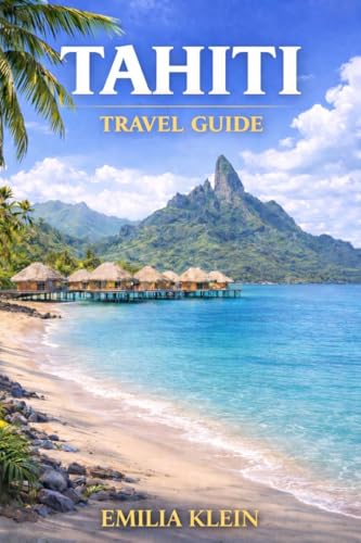 Tahiti Travel Guide: Exploring the Heart of French Polynesia: Nature, Culture, and Island Spirit