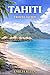 Tahiti Travel Guide: Exploring the Heart of French Polynesia: Nature, Culture, and Island Spirit