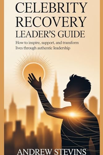 Celebrity Recovery Leader’s Guide: How to Inspire, Support, and Transform Lives Through Authentic Leadership
