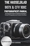 THE HASSELBLAD 907X & CFV 100C PHOTOGRAPHER’S MANUAL: The Essential Guide to Professional Medium Format Photography and Creative Workflow (The Mirrorless Camera Masterwork Series)