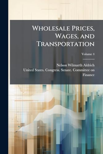 Wholesale Prices, Wages, and Transportation: Report by Mr. Aldrich, From the Committee On Finance, March 3, 1893; Volume 4