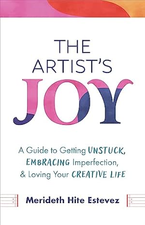 The Artist's Joy: A Guide to Getting Unstuck, Embracing Imperfection, and Loving Your Creative Life