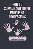  How To Survive And Thrive In Helping Professions: A Professional\'s Guide To Helping Professionals: How To Break Generational Cycles In Helping Professions