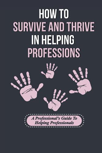 How To Survive And Thrive In Helping Professions: A Professional's Guide To Helping Professionals: