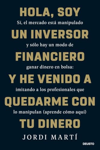 Hola, soy un inversor financiero y he venido a quedarme con tu dinero: Sí, el mercado está manipulado y sólo hay un modo de ganar dinero en bolsa: ... que lo manipulan (aprende cómo aquí) (Deusto)