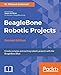 BeagleBone Robotic Projects - Second Edition: Build and control robots that walk, swim, roll, and fly