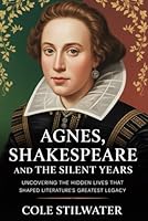 Agnes, Shakespeare, and the Silent Years: Uncovering the Hidden Lives that Shaped Literature’s Greatest Legacy B0G3FBGZNN Book Cover