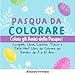 Pasqua da Colorare: Colora gli Amici della Pasqua! Coniglietti, Uova, Colombe, Pulcini e Tanti Altri! Libro da Colorare per Bambini da 3 a 10 Anni