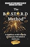 The B.A.S.T.A.R.D. Method™: A rebellious, no bs, roadmap to reset your life before it resets you!