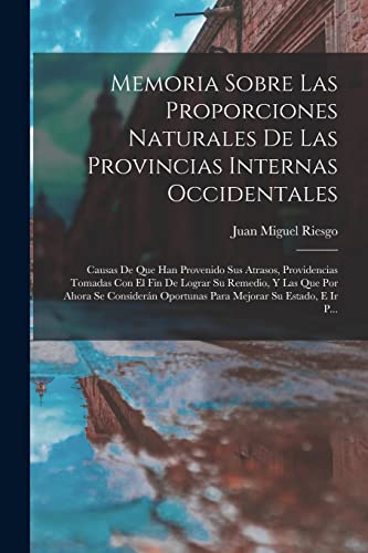 Memoria Sobre Las Proporciones Naturales De Las Provincias Internas Occidentales: Causas De Que Han Provenido Sus Atrasos, Providencias Tomadas Con El ... Su Estado, E Ir P... (Spanish Edition)