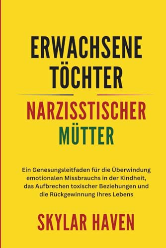 Erwachsene Töchter narzisstischer Mütter: Ein Genesungsleitfaden für die Überwindung emotionalen Missbrauchs in der Kindheit, das Aufbrechen toxischer Beziehungen und die Rückgewinnung Ihres Lebens