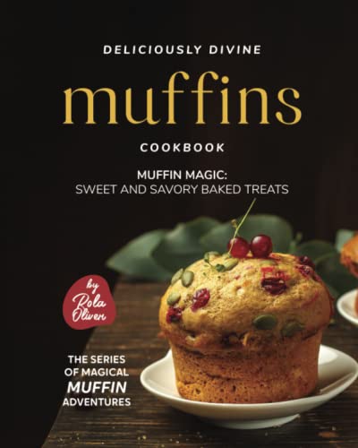Deliciously Divine Muffin Cookbook: Muffin Magic - Sweet and Savory Baked Treats