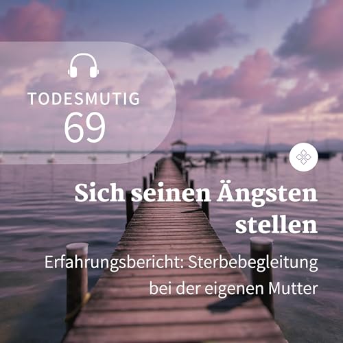 69 - Sich seinen &Auml;ngsten stellen (Erfahrungsbericht: Sterbebegleitung bei der eigenen Mutter)
