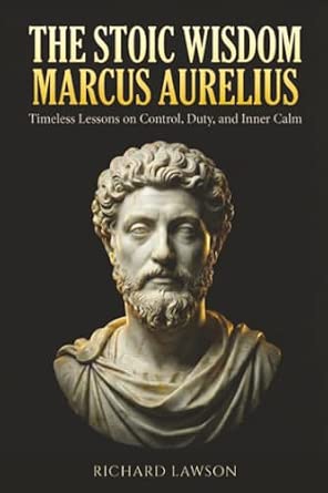 The Stoic Wisdom of Marcus Aurelius: Timeless Lessons on Control, Duty