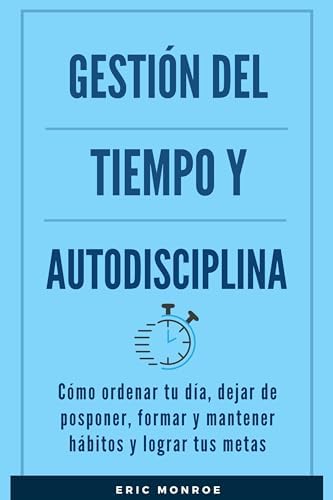 Gestión del tiempo y autodisciplina: Cómo ordenar tu día, dejar de posponer, formar y mantener hábitos y lograr tus metas