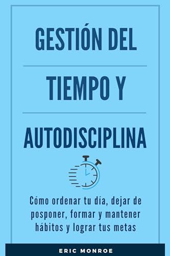 Gestión del tiempo y autodisciplina: Cómo ordenar tu día, dejar de posponer, formar y mantener hábitos y lograr tus metas