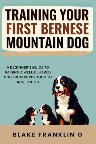 Training Your First Bernese Mountain Dog: A Beginner’s Guide To Raising A Well-Behaved Dog From Puppyhood To Adulthood
