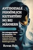 ANTISOZIALE PERSÖNLICHKEITSSTÖRUNG BEI MÄNNERN: Das verborgene Gesicht der Soziopathie – Wie Sie Manipulation erkennen, Ihren Geist schützen und toxische Beziehungen heilen