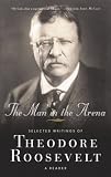 The Man in the Arena: Selected Writings of Theodore Roosevelt: A Reader