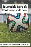  JOURNAL DE BORD DE L\'ENTRAINEUR DE FOOTBALL: Pour préparer et suivre les matchs d\'entraînements