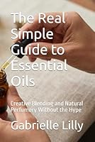 The Real Simple Guide to Essential Oils: Creative Blending and Natural Perfumery Without the Hype 1732669856 Book Cover