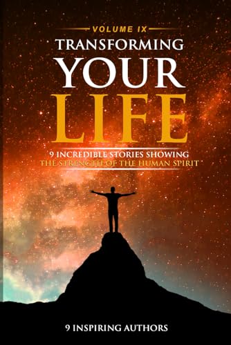 Transforming Your Life Volume IX: 9 Incredible Stories Showing The Strength Of The Human Spirit