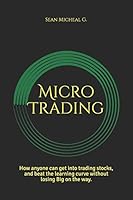 Micro Trading: How Anyone Can Get Into Trading Stocks, and Beat the Learning Curve Without Losing Big on the Way. 1795097566 Book Cover
