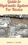  Guide to Hydraulic System For Novice: Hydraulic systems are all around us on a daily basis (English Edition)
