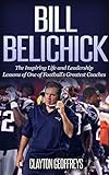 Bill Belichick: The Inspiring Life and Leadership Lessons of One of Football's Greatest Coaches (Football Biography & Leadership Books Book 1)