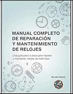 Manual Completo de Reparación y Mantenimiento de Relojes: Una guía paso a paso para reparar y mantener relojes de todo tipo