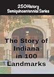 The Story of Indiana In 100 Landmarks (250history Semiquincentennial)