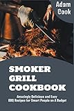 Smoker Grill Cookbook: Amazingly Delicious and Easy BBQ Recipes for Smart People on a Budget (Adam Cook Wood Pellet Smoker Grill Cookbooks)