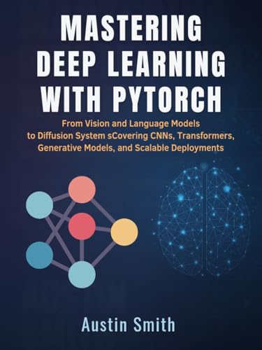 Mastering Deep Learning with PyTorch: From Vision and Language Models to Diffusion Systems — Covering CNNs, Transformers, Generative Models, and Scalable ... Science and machine learning Book 1)