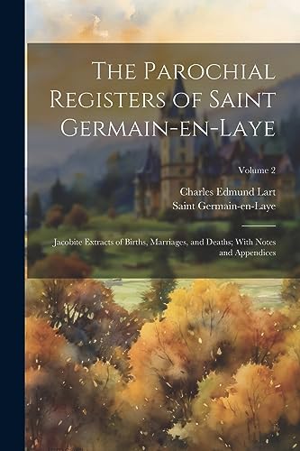 The Parochial Registers of Saint Germain-en-Laye: Jacobite Extracts of Births, Marriages, and Deaths; With Notes and Appendices; Volume 2