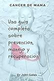 Cancer de mama una guia completa sobre prevencion, manejo y recuperacion : Curacion natural para el cancer de mama / libros de recetas para dieta contra el cancer /libros cancer mama