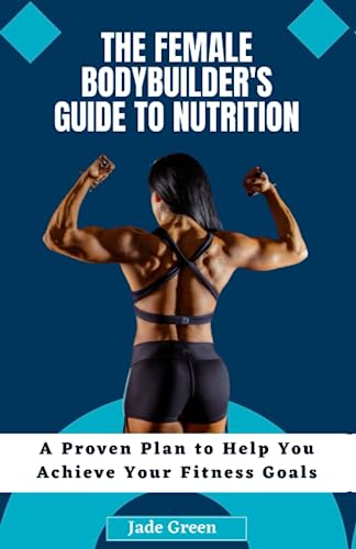 The Female Bodybuilder's Guide to Nutrition: A Proven Plan to Help You Achieve Your Fitness Goals