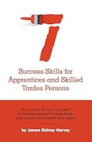 Seven Success Skills for Apprentices and Skilled Trades Persons: This book is for you if you need to motivate yourself to understand, communicate and network with others. 1460253949 Book Cover