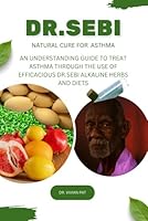 DR. SEBI NATURAL CURE FOR ASTHMA: AN UNDERSTANDING GUIDE TO TREAT ASTHMA THROUGH THE USE OF EFFICACIOUS DR. SEBI ALKALINE HERBS AND DIETS B0DG79B4BH Book Cover