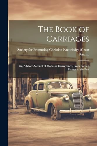 The Book of Carriages; Or, A Short Account of Modes of Conveyance, From Earliest Periods to the Pres