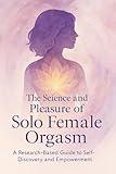 The Science and Pleasure of Solo Female Orgasm: A Comprehensive, Research-Based Guide to Self-Exploration and Empowerment