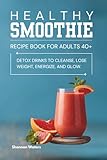 Healthy Smoothie Recipe Book: Delicious and Refreshing Detox Drinks to Cleanse, Lose Weight, Energize, and Glow.