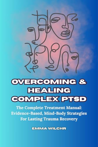 Overcoming and Healing Complex PTSD: The Complete Treatment Manual Evidence-Based, Mind-Body Strategies For Lasting Trauma Recovery