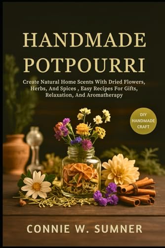 HANDMADE POTPOURRI: Create Natural Home Scents With Dried Flowers, Herbs, And Spices , Easy Recipes For Gifts, Relaxation, And Aromatherapy