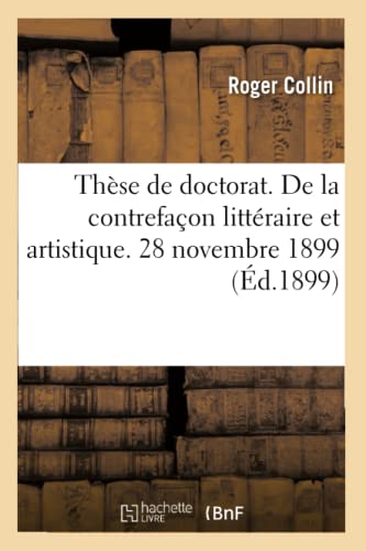 Thèse de Doctorat. de la Contrefaçon Littéraire Et Artistique. 28 Novembre 1899 (French Edition)